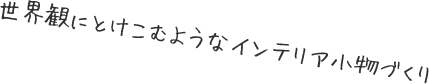 世界観に溶け込むようなインテリア小物づくり
